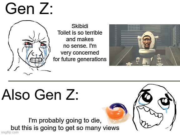 Remember when millennials judged us for being the generation that eats Tide Pods? | Gen Z:; Skibidi Toilet is so terrible and makes no sense. I'm very concerned for future generations; Also Gen Z:; I'm probably going to die, but this is going to get so many views | image tagged in blank white template,skibidi toilet,gen z,generation z | made w/ Imgflip meme maker