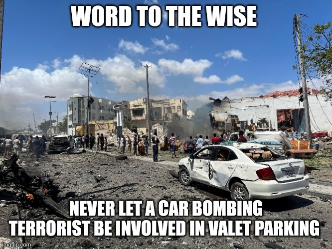 Terrorist meme | WORD TO THE WISE; NEVER LET A CAR BOMBING TERRORIST BE INVOLVED IN VALET PARKING | image tagged in terrorism | made w/ Imgflip meme maker