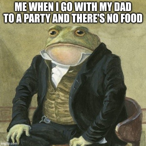 e | ME WHEN I GO WITH MY DAD TO A PARTY AND THERE'S NO FOOD | image tagged in gentlemen it is with great pleasure to inform you that | made w/ Imgflip meme maker