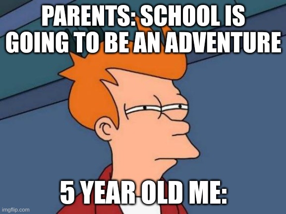 Futurama Fry | PARENTS: SCHOOL IS GOING TO BE AN ADVENTURE; 5 YEAR OLD ME: | image tagged in memes,futurama fry | made w/ Imgflip meme maker