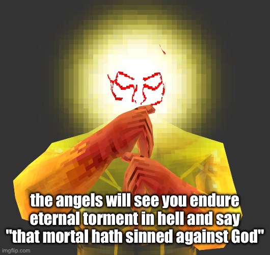 the angels will see you endure eternal torment in hell and say "that mortal hath sinned against God" | made w/ Imgflip meme maker