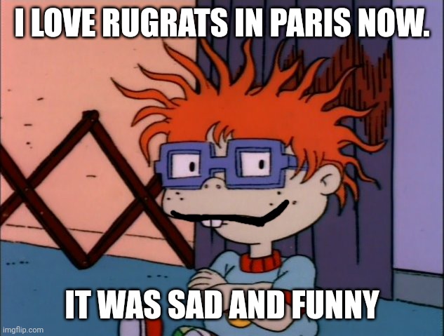 Yippee, new love movie in my list | I LOVE RUGRATS IN PARIS NOW. IT WAS SAD AND FUNNY | image tagged in rugrats | made w/ Imgflip meme maker