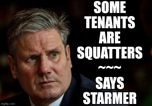 Starmer - tenant - Squatter | SOME
TENANTS
ARE
SQUATTERS
~~~
SAYS
STARMER; REMEMBER THIS; Come next election !!! TERRIFIED !!! Starmer Absolutely; The Rwanda plan could work; Quid Pro Quo; Yvette Coopers UK/EU Illegal Migrant Exchange deal; Starmer - UK isn't taking its fair share; Which idiot Lefty came up with the "Delusional EU Exchange Deal"; EU HAS LOST CONTROL OF ITS BORDERS ! Careful how you vote; Starmer's EU exchange deal = People Trafficking !!! Starmer to Betray Britain . . . #Burden Sharing #Quid Pro Quo #100,000; #Immigration #Starmerout #Labour #wearecorbyn #KeirStarmer #DianeAbbott #McDonnell #cultofcorbyn #labourisdead #labourracism #socialistsunday #nevervotelabour #socialistanyday #Antisemitism #Savile #SavileGate #Paedo #Worboys #GroomingGangs #Paedophile #IllegalImmigration #Immigrants #Invasion #Starmeriswrong #SirSoftie #SirSofty #Blair #Steroids #BibbyStockholm #Barge #burdonsharing #QuidProQuo; EU Migrant Exchange Deal? #Burden Sharing #QuidProQuo #100,000; Starmer wants to replicate it here !!! STARMER BELIEVES WE'RE NOT TAKING OUR 'FAIR SHARE' ? Delusional; Say's the EU; Yvette Cooper; Welcome to Labours Illegal Immigration Travel agent; Starmer says . . . 'The Rwanda Plan' is 'Just a Gimmick' | image tagged in labourisdead,stop boats rwanda echr,20 mph ulez eu,illegal immigration,eu quidproquo burdensharing,starmer tenants squatters | made w/ Imgflip meme maker