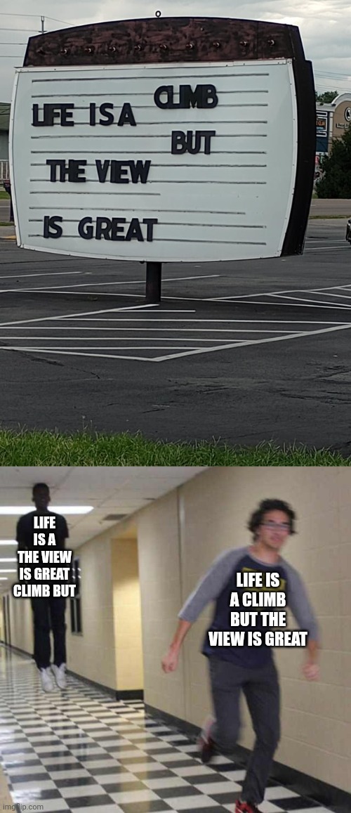 Life | LIFE IS A THE VIEW IS GREAT CLIMB BUT; LIFE IS A CLIMB BUT THE VIEW IS GREAT | image tagged in floating boy chasing running boy,life,you had one job,memes,words,view | made w/ Imgflip meme maker