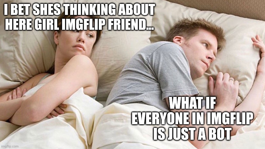 mabye... ARE YALL BOTS? | I BET SHES THINKING ABOUT HERE GIRL IMGFLIP FRIEND... WHAT IF EVERYONE IN IMGFLIP IS JUST A BOT | image tagged in he's probably thinking about girls,hmmm | made w/ Imgflip meme maker