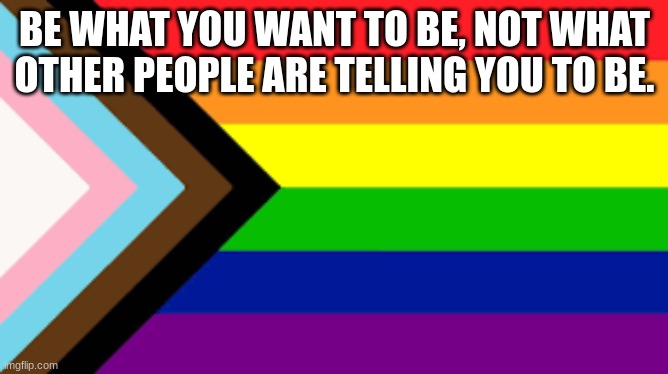 Be yourself. | BE WHAT YOU WANT TO BE, NOT WHAT OTHER PEOPLE ARE TELLING YOU TO BE. | image tagged in gay flag | made w/ Imgflip meme maker