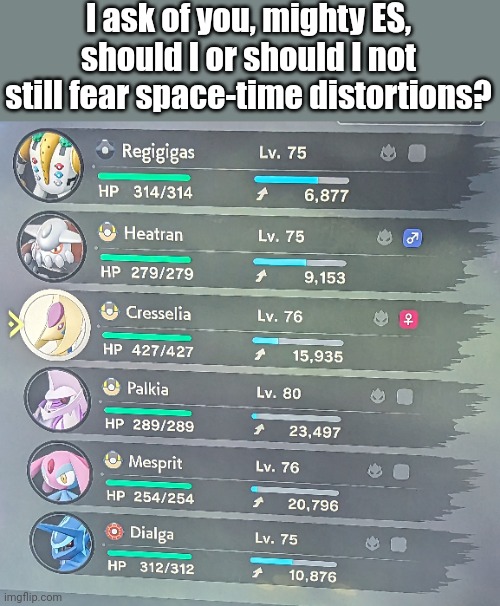 The Pokemon in them are always only ever described as "powerful" and I can't find any level ranges | I ask of you, mighty ES, should I or should I not still fear space-time distortions? | image tagged in pokemon | made w/ Imgflip meme maker