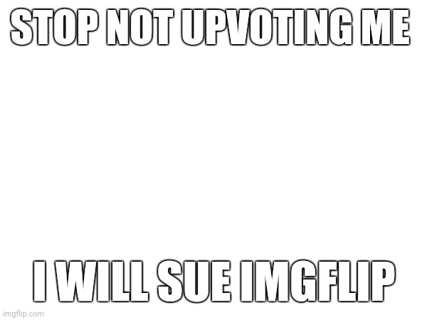 Look I will be mad | STOP NOT UPVOTING ME; I WILL SUE IMGFLIP | made w/ Imgflip meme maker