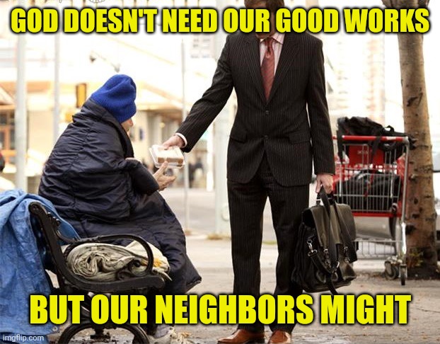 Generous Homeless Person | GOD DOESN'T NEED OUR GOOD WORKS; BUT OUR NEIGHBORS MIGHT | image tagged in generous homeless person | made w/ Imgflip meme maker