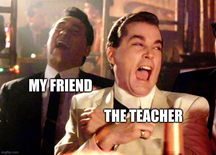 when i do something stupid in class | MY FRIEND; THE TEACHER | image tagged in memes,good fellas hilarious,school | made w/ Imgflip meme maker