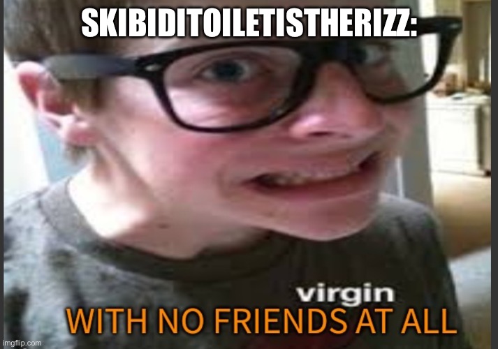 That’s who he is | SKIBIDITOILETISTHERIZZ: | image tagged in a virgin with no actual friends at all | made w/ Imgflip meme maker