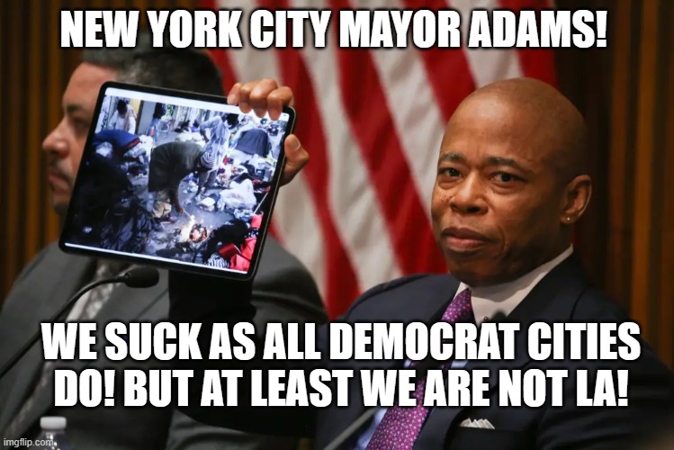 We suck, but at least we are not LA!! | NEW YORK CITY MAYOR ADAMS! WE SUCK AS ALL DEMOCRAT CITIES DO! BUT AT LEAST WE ARE NOT LA! | image tagged in suck,scum,liberalism,stupid signs week,sam elliott special kind of stupid,ignorance | made w/ Imgflip meme maker