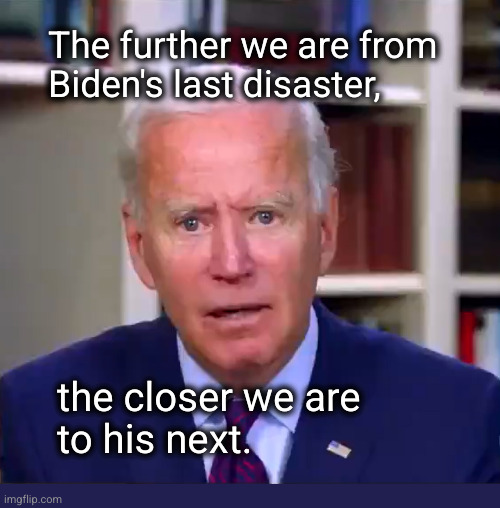 The further we get from Biden's last disaster, the closer we are to his next | The further we are from
Biden's last disaster, the closer we are
to his next. | image tagged in slow joe biden dementia face | made w/ Imgflip meme maker