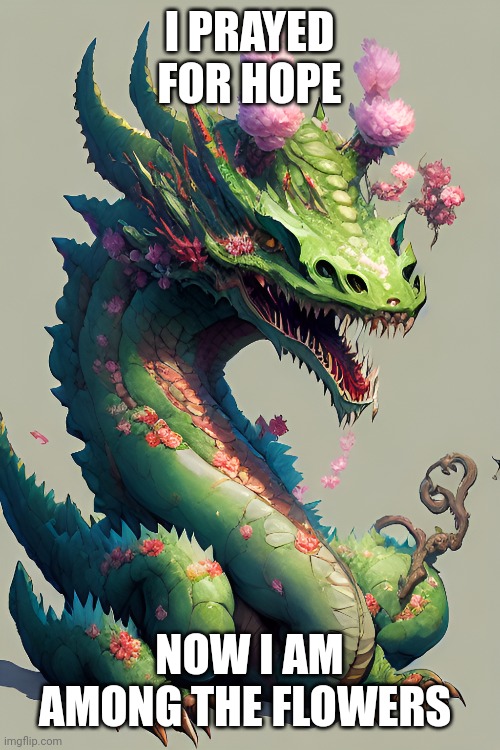 Cuteness Flower Dragon Hope | I PRAYED FOR HOPE; NOW I AM AMONG THE FLOWERS | image tagged in hope,peace,flowers,cuteness,professionals have standards | made w/ Imgflip meme maker