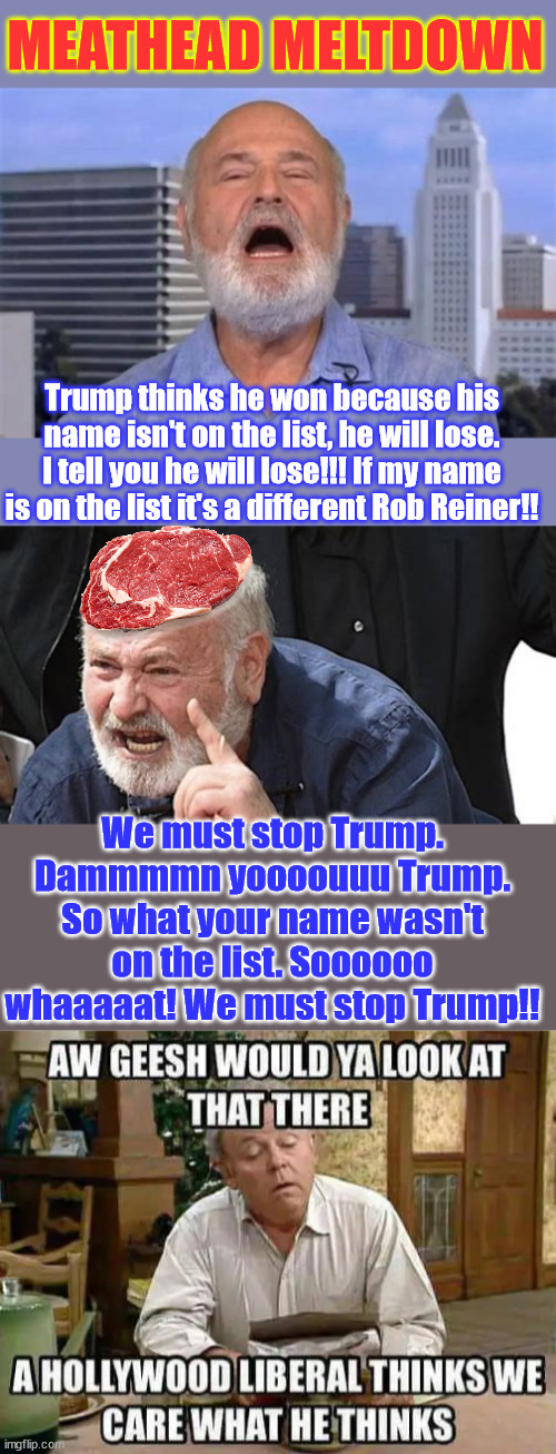 The people yelling and screaming the most are those on the list... | MEATHEAD MELTDOWN; Trump thinks he won because his name isn't on the list, he will lose. I tell you he will lose!!! If my name is on the list it's a different Rob Reiner!! We must stop Trump. Dammmmn yoooouuu Trump. So what your name wasn't on the list. Soooooo whaaaaat! We must stop Trump!! | image tagged in meathead meltdown,epstein client list reveal,trump vindicated,lots of dems and celebs named | made w/ Imgflip meme maker