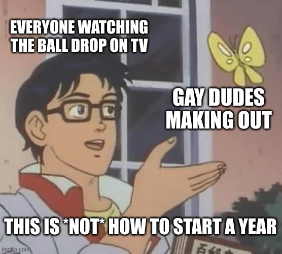 My eyes hurt | EVERYONE WATCHING THE BALL DROP ON TV; GAY DUDES MAKING OUT; THIS IS *NOT* HOW TO START A YEAR | image tagged in memes,is this a pigeon | made w/ Imgflip meme maker