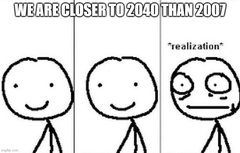 When you realize... | WE ARE CLOSER TO 2040 THAN 2007 | image tagged in realization,memes,time,years | made w/ Imgflip meme maker