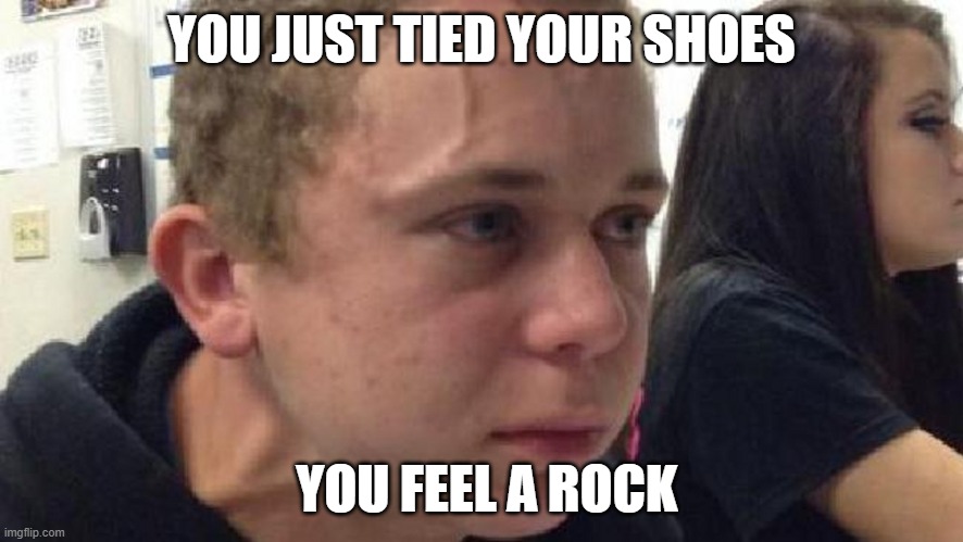 *internal screaming* | YOU JUST TIED YOUR SHOES; YOU FEEL A ROCK | image tagged in frustrated meme | made w/ Imgflip meme maker
