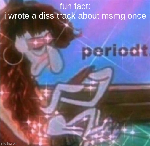 i think it was for a dare but idk | fun fact:
i wrote a diss track about msmg once | image tagged in periodt | made w/ Imgflip meme maker