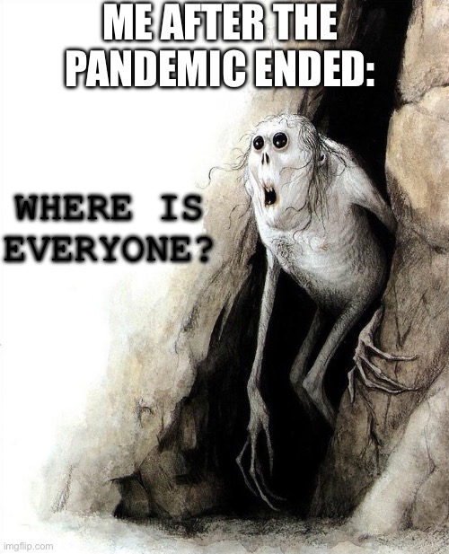 Hellooooooooo | ME AFTER THE PANDEMIC ENDED:; WHERE IS EVERYONE? | image tagged in mom dad friends,hello | made w/ Imgflip meme maker