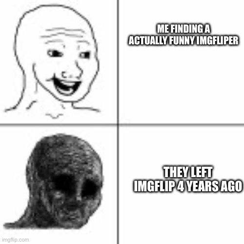 Bye bye to all the good guys | ME FINDING A ACTUALLY FUNNY IMGFLIPER; THEY LEFT IMGFLIP 4 YEARS AGO | image tagged in before and after,true | made w/ Imgflip meme maker