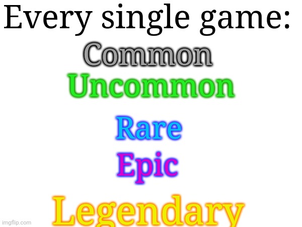 Every single game:; Common; Uncommon; Rare; Epic; Legendary | made w/ Imgflip meme maker