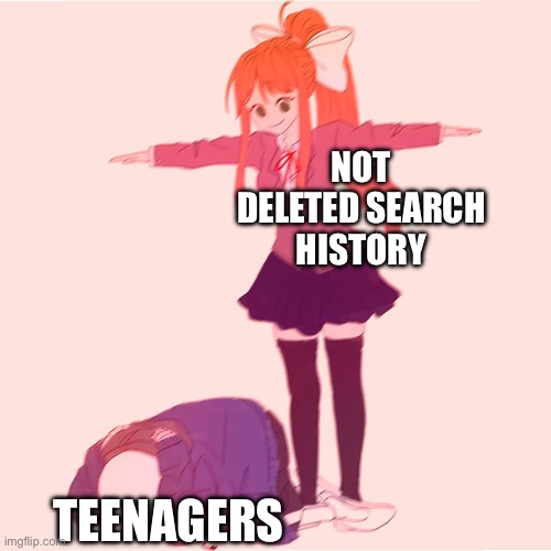 Monika t-posing on Sans | NOT DELETED SEARCH HISTORY; TEENAGERS | image tagged in monika t-posing on sans | made w/ Imgflip meme maker