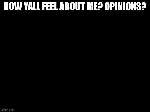 HOW YALL FEEL ABOUT ME? OPINIONS? | made w/ Imgflip meme maker