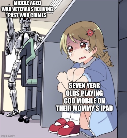 Anime Girl Hiding from Terminator | MIDDLE AGED WAR VETERANS RELIVING PAST WAR CRIMES; SEVEN YEAR OLDS PLAYING COD MOBILE ON THEIR MOMMY’S IPAD | image tagged in anime girl hiding from terminator | made w/ Imgflip meme maker
