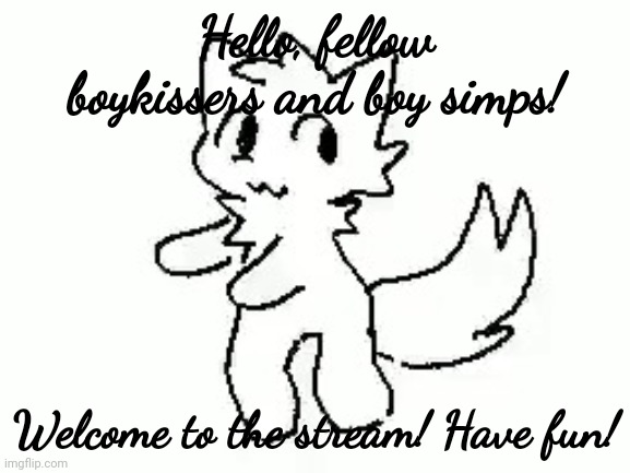 Boykisser | Hello, fellow boykissers and boy simps! Welcome to the stream! Have fun! | image tagged in boykisser | made w/ Imgflip meme maker