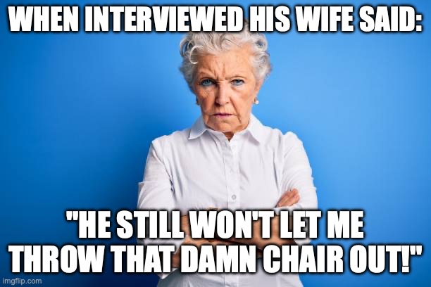 WHEN INTERVIEWED HIS WIFE SAID:; "HE STILL WON'T LET ME THROW THAT DAMN CHAIR OUT!" | made w/ Imgflip meme maker