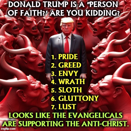 He's broken every commandment there is and a few that should be. | DONALD TRUMP IS A "PERSON 
OF FAITH?' ARE YOU KIDDING? | image tagged in trump,devil,heathen,antichrist,seven deadly sins | made w/ Imgflip meme maker