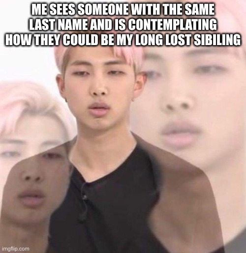 Namjoon deep in thought | ME SEES SOMEONE WITH THE SAME LAST NAME AND IS CONTEMPLATING HOW THEY COULD BE MY LONG LOST SIBILING | image tagged in namjoon deep in thought,kid,think,big brain | made w/ Imgflip meme maker