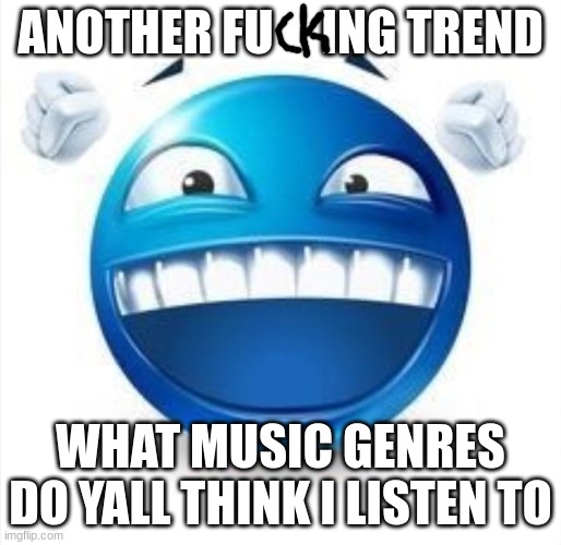 . | ANOTHER FU     ING TREND; WHAT MUSIC GENRES DO YALL THINK I LISTEN TO | image tagged in laughing blue guy | made w/ Imgflip meme maker