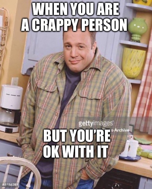Ok with it. | WHEN YOU ARE A CRAPPY PERSON; BUT YOU’RE OK WITH IT | image tagged in kevin james | made w/ Imgflip meme maker