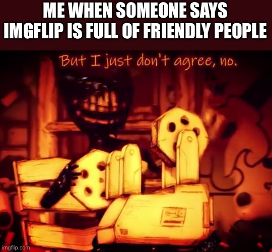 Like Fr. It’s barbarically | ME WHEN SOMEONE SAYS IMGFLIP IS FULL OF FRIENDLY PEOPLE | image tagged in but i just don't agree no | made w/ Imgflip meme maker