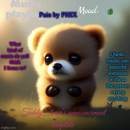 *Teddy has joined the trend* | Pain by PHIX; :3; Quote: music can describe someone without the person saying anything; What kind of music do yall think I listen to? | image tagged in teddy_bear s announcement template | made w/ Imgflip meme maker