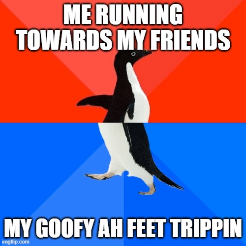 Socially Awesome Awkward Penguin Meme | ME RUNNING TOWARDS MY FRIENDS; MY GOOFY AH FEET TRIPPIN | image tagged in memes,socially awesome awkward penguin | made w/ Imgflip meme maker