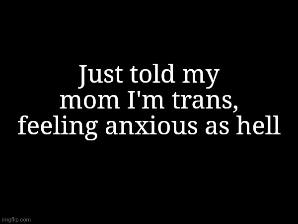 I was sick of this flesh vessel she trapped me in | Just told my mom I'm trans, feeling anxious as hell | made w/ Imgflip meme maker