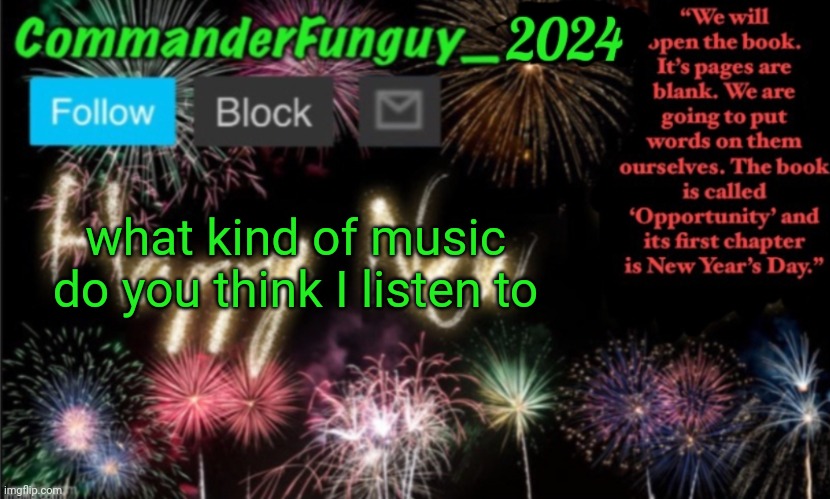 Hint: it's more than one | what kind of music do you think I listen to | image tagged in commanderfunguy new year 2024 template | made w/ Imgflip meme maker