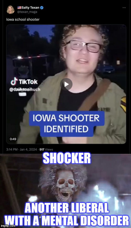 Iowa school shooter identified | SHOCKER; ANOTHER LIBERAL WITH A MENTAL DISORDER | image tagged in shocker,how many does that make,liberal,mental disorder | made w/ Imgflip meme maker