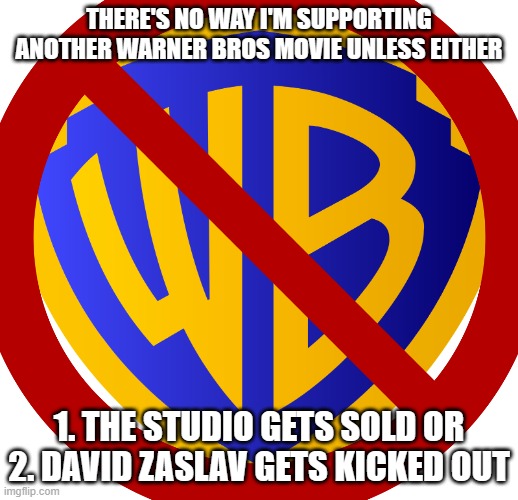 i lost all hope for warner bros | THERE'S NO WAY I'M SUPPORTING ANOTHER WARNER BROS MOVIE UNLESS EITHER; 1. THE STUDIO GETS SOLD OR 2. DAVID ZASLAV GETS KICKED OUT | image tagged in warner bros discovery | made w/ Imgflip meme maker