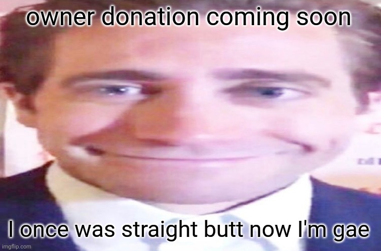 Lmao | owner donation coming soon; I once was straight butt now I'm gae | image tagged in wide jake gyllenhaal | made w/ Imgflip meme maker