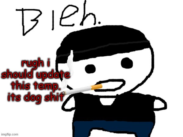 bleh. | rugh i should update this temp. its dog shit | image tagged in bleh | made w/ Imgflip meme maker