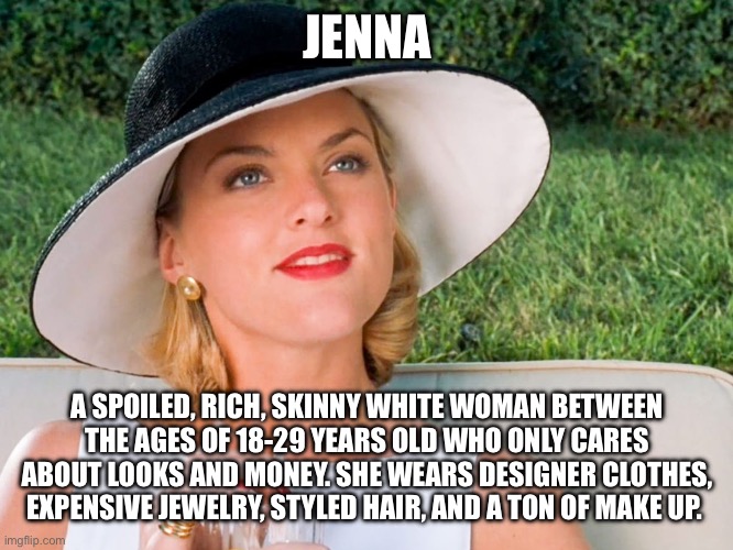 Jenna Meme | JENNA; A SPOILED, RICH, SKINNY WHITE WOMAN BETWEEN THE AGES OF 18-29 YEARS OLD WHO ONLY CARES ABOUT LOOKS AND MONEY. SHE WEARS DESIGNER CLOTHES, EXPENSIVE JEWELRY, STYLED HAIR, AND A TON OF MAKE UP. | image tagged in funny memes,new memes,karens | made w/ Imgflip meme maker