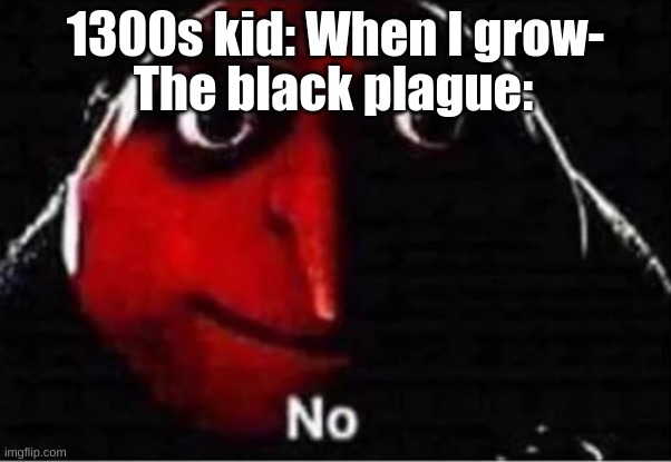 :( | The black plague:; 1300s kid: When I grow- | image tagged in gru no,dark humor | made w/ Imgflip meme maker