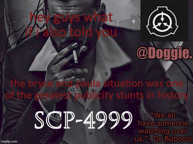 Doggies Announcement temp (SCP) | hey guys what if i also told you; the bryce and paula situation was one of the greatest publicity stunts in history | image tagged in doggies announcement temp scp | made w/ Imgflip meme maker
