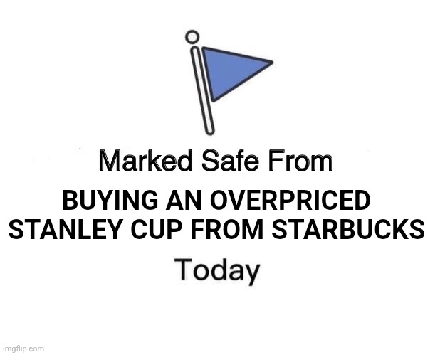 Marked Safe From Meme | BUYING AN OVERPRICED STANLEY CUP FROM STARBUCKS | image tagged in memes,marked safe from | made w/ Imgflip meme maker