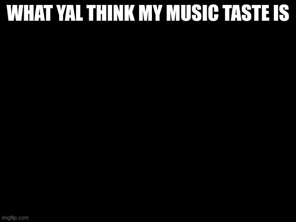WHAT YAL THINK MY MUSIC TASTE IS | made w/ Imgflip meme maker
