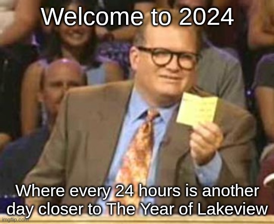 Who's Line Is It Anyway | Welcome to 2024; Where every 24 hours is another day closer to The Year of Lakeview | image tagged in who's line is it anyway | made w/ Imgflip meme maker